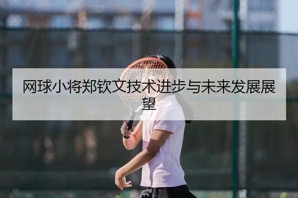 网球小将郑钦文技术进步与未来发展展望